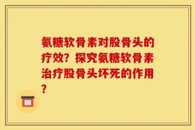 氨糖软骨素对股骨头的疗效？探究氨糖软骨素治疗股骨头坏死的作用？