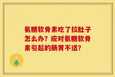 氨糖软骨素吃了拉肚子怎么办？应对氨糖软骨素引起的肠胃不适？