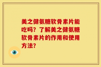 美之健氨糖软骨素片能吃吗？了解美之健氨糖软骨素片的作用和使用方法？
