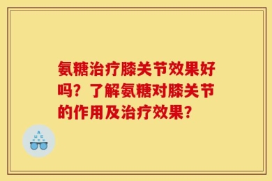 氨糖治疗膝关节效果好吗？了解氨糖对膝关节的作用及治疗效果？