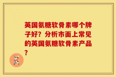 英国氨糖软骨素哪个牌子好？分析市面上常见的英国氨糖软骨素产品？