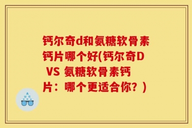 钙尔奇d和氨糖软骨素钙片哪个好(钙尔奇D VS 氨糖软骨素钙片：哪个更适合你？)