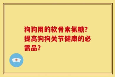 狗狗用的软骨素氨糖？提高狗狗关节健康的必需品？