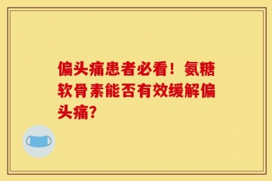 偏头痛患者必看！氨糖软骨素能否有效缓解偏头痛？
