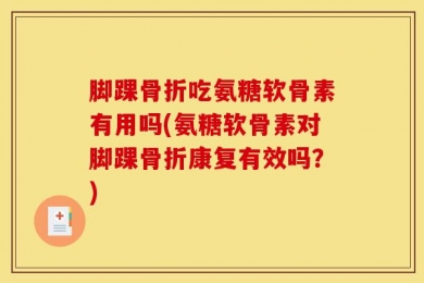 脚踝骨折吃氨糖软骨素有用吗(氨糖软骨素对脚踝骨折康复有效吗？)