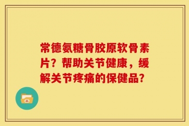 常德氨糖骨胶原软骨素片？帮助关节健康，缓解关节疼痛的保健品？