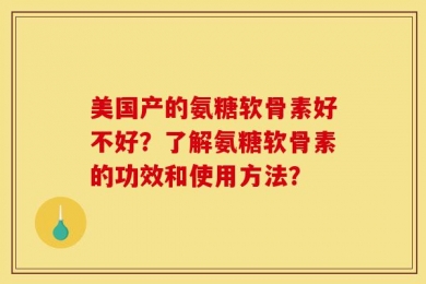 美国产的氨糖软骨素好不好？了解氨糖软骨素的功效和使用方法？