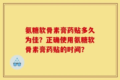 氨糖软骨素膏药贴多久为佳？正确使用氨糖软骨素膏药贴的时间？