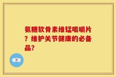 氨糖软骨素维锰咀嚼片？维护关节健康的必备品？