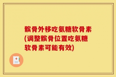 髌骨外移吃氨糖软骨素(调整髌骨位置吃氨糖软骨素可能有效)