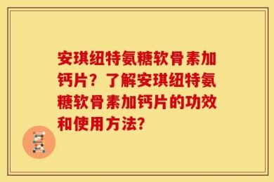 安琪纽特氨糖软骨素加钙片？了解安琪纽特氨糖软骨素加钙片的功效和使用方法？