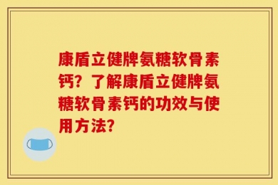康盾立健牌氨糖软骨素钙？了解康盾立健牌氨糖软骨素钙的功效与使用方法？