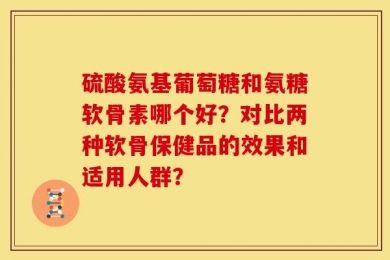 硫酸氨基葡萄糖和氨糖软骨素哪个好？对比两种软骨保健品的效果和适用人群？