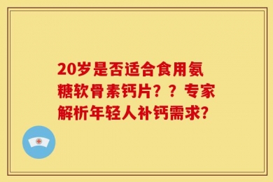 20岁是否适合食用氨糖软骨素钙片？？专家解析年轻人补钙需求？