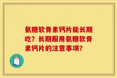 氨糖软骨素钙片能长期吃？长期服用氨糖软骨素钙片的注意事项？