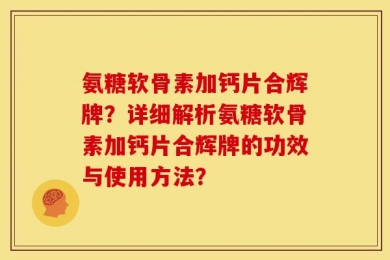 氨糖软骨素加钙片合辉牌？详细解析氨糖软骨素加钙片合辉牌的功效与使用方法？