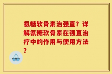 氨糖软骨素治强直？详解氨糖软骨素在强直治疗中的作用与使用方法？