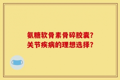 氨糖软骨素骨碎胶囊？关节疾病的理想选择？