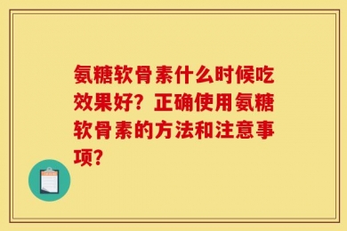 氨糖软骨素什么时候吃效果好？正确使用氨糖软骨素的方法和注意事项？