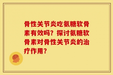 骨性关节炎吃氨糖软骨素有效吗？探讨氨糖软骨素对骨性关节炎的治疗作用？