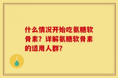 什么情况开始吃氨糖软骨素？详解氨糖软骨素的适用人群？