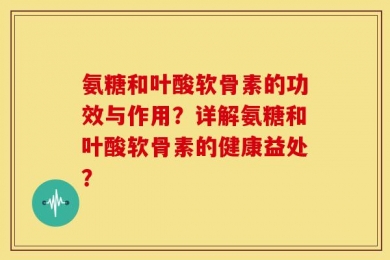 氨糖和叶酸软骨素的功效与作用？详解氨糖和叶酸软骨素的健康益处？