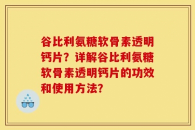 谷比利氨糖软骨素透明钙片？详解谷比利氨糖软骨素透明钙片的功效和使用方法？