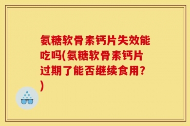 氨糖软骨素钙片失效能吃吗(氨糖软骨素钙片过期了能否继续食用？)