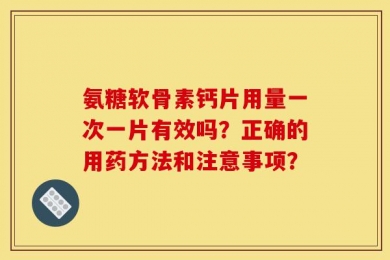 氨糖软骨素钙片用量一次一片有效吗？正确的用药方法和注意事项？