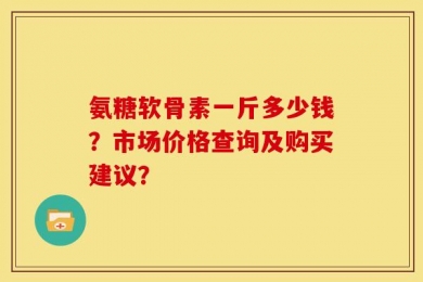 氨糖软骨素一斤多少钱？市场价格查询及购买建议？