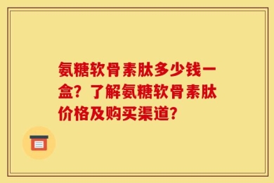 氨糖软骨素肽多少钱一盒？了解氨糖软骨素肽价格及购买渠道？