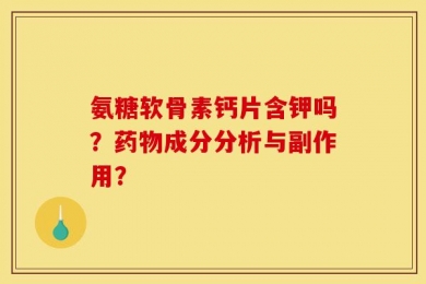 氨糖软骨素钙片含钾吗？药物成分分析与副作用？