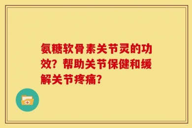 氨糖软骨素关节灵的功效？帮助关节保健和缓解关节疼痛？