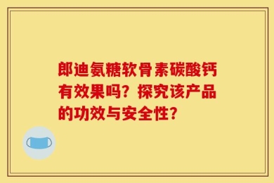郎迪氨糖软骨素碳酸钙有效果吗？探究该产品的功效与安全性？