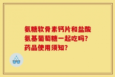 氨糖软骨素钙片和盐酸氨基葡萄糖一起吃吗？药品使用须知？