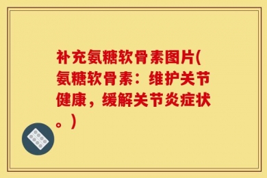 补充氨糖软骨素图片(氨糖软骨素：维护关节健康，缓解关节炎症状。)