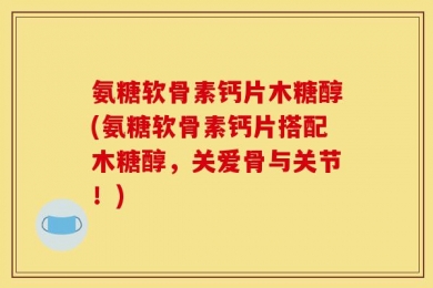 氨糖软骨素钙片木糖醇(氨糖软骨素钙片搭配木糖醇，关爱骨与关节！)