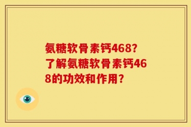 氨糖软骨素钙468？了解氨糖软骨素钙468的功效和作用？