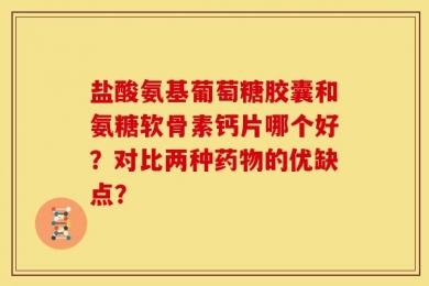 盐酸氨基葡萄糖胶囊和氨糖软骨素钙片哪个好？对比两种药物的优缺点？