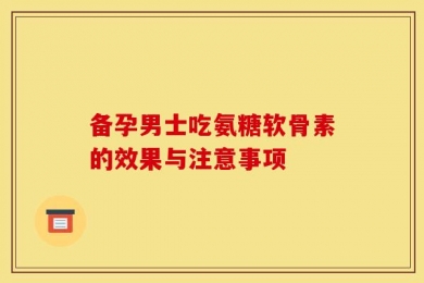 备孕男士吃氨糖软骨素的效果与注意事项