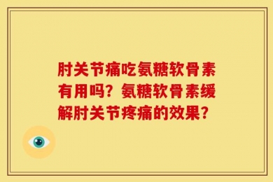 肘关节痛吃氨糖软骨素有用吗？氨糖软骨素缓解肘关节疼痛的效果？
