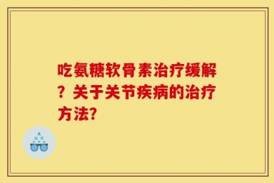 吃氨糖软骨素治疗缓解？关于关节疾病的治疗方法？