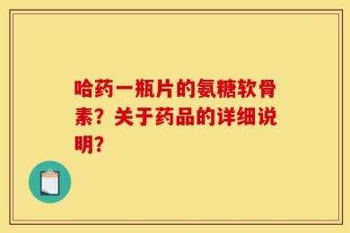 哈药一瓶片的氨糖软骨素？关于药品的详细说明？