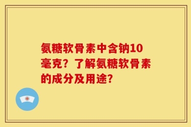 氨糖软骨素中含钠10毫克？了解氨糖软骨素的成分及用途？
