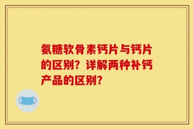 氨糖软骨素钙片与钙片的区别？详解两种补钙产品的区别？
