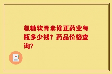 氨糖软骨素修正药业每瓶多少钱？药品价格查询？