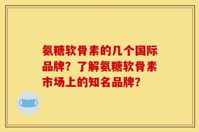 氨糖软骨素的几个国际品牌？了解氨糖软骨素市场上的知名品牌？