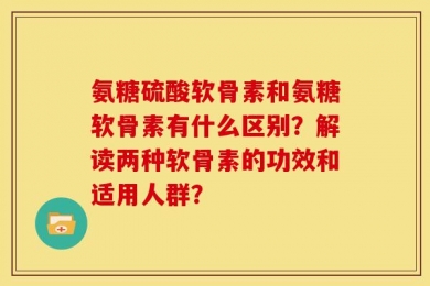 氨糖硫酸软骨素和氨糖软骨素有什么区别？解读两种软骨素的功效和适用人群？