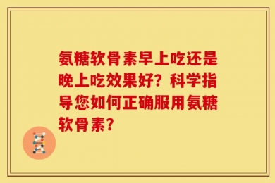 氨糖软骨素早上吃还是晚上吃效果好？科学指导您如何正确服用氨糖软骨素？