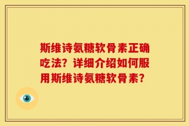 斯维诗氨糖软骨素正确吃法？详细介绍如何服用斯维诗氨糖软骨素？